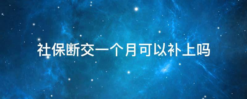 社保断交一个月可以补上吗（社保断交一个月可以补上吗好久能有消息）