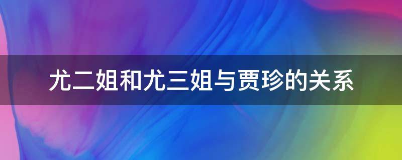 尤二姐和尤三姐与贾珍的关系（尤二姐和贾珍什么关系）