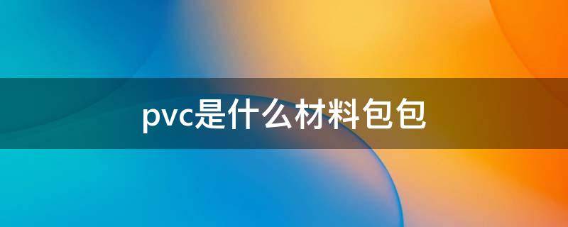 pvc是什么材料包包 pvc是什么材料包包和牛皮包包哪种好