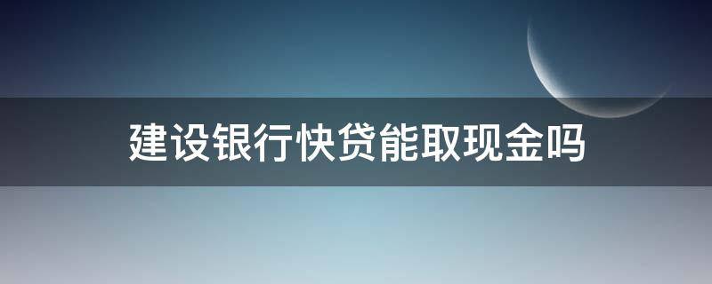 建设银行快贷能取现金吗 建行快贷的钱能取现吗