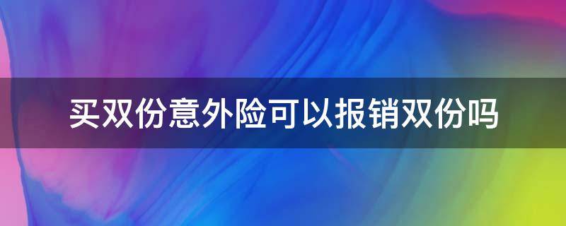 买双份意外险可以报销双份吗（买了两份意外险怎么报销）