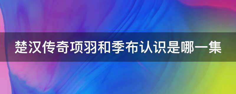 楚汉传奇项羽和季布认识是哪一集（楚汉传奇项羽大战英布是哪一集）