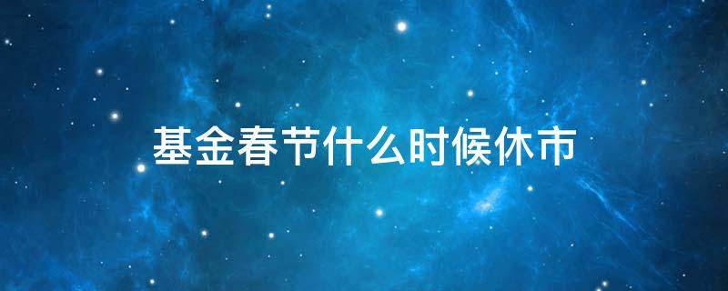 基金春节什么时候休市（春节基金啥时候休市）