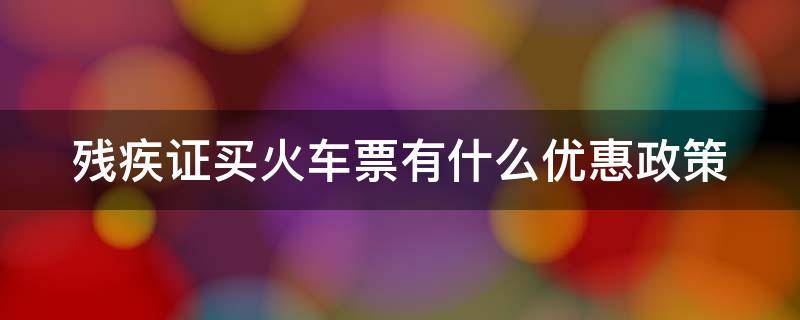 残疾证买火车票有什么优惠政策 一级残疾证买火车票有什么优惠政策