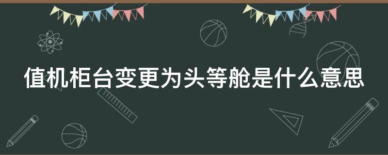 值机柜台变更为头等舱是什么意思（值机柜台是头等舱座位也是头等舱吗）