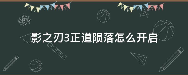 影之刃3正道陨落怎么开启（影之刃3正道陨落关闭）