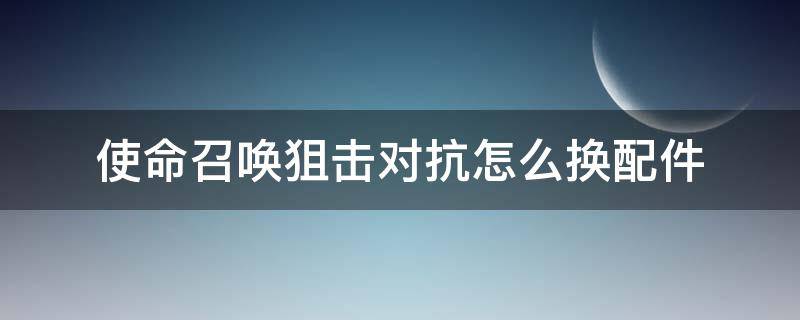 使命召唤狙击对抗怎么换配件（使命召唤狙击对抗怎么改配件）