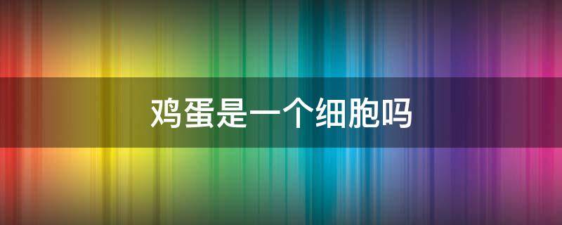 鸡蛋是一个细胞吗（鸡蛋是一个细胞吗知乎）