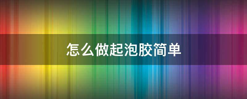 怎么做起泡胶简单 怎么做起泡胶简单不用胶水不用粘土