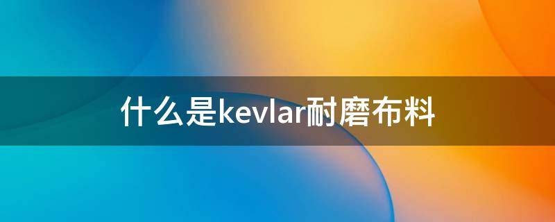 什么是kevlar耐磨布料 为什么kevlar纤维强度高