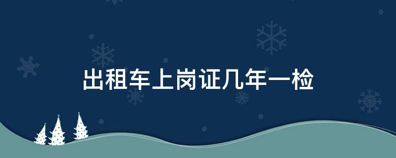 出租车上岗证几年一检 出租车从业资格证几年一检