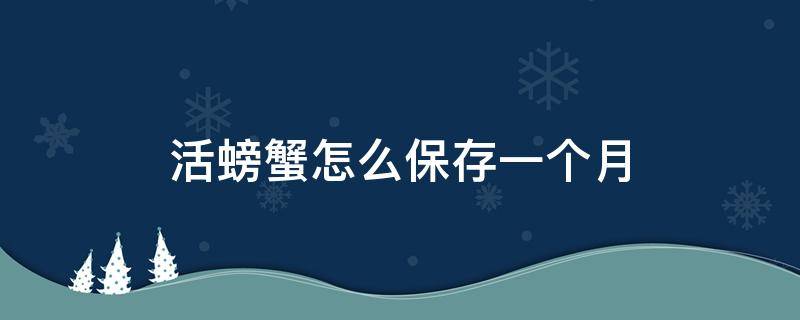 活螃蟹怎么保存一个月 活螃蟹保存几天