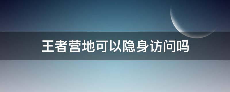 王者营地可以隐身访问吗（王者营地能够隐身访问吗）