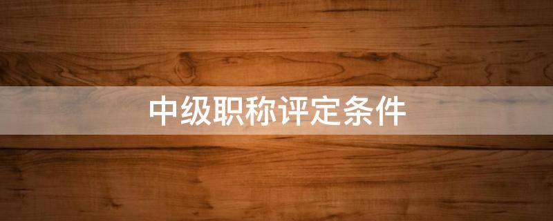 中级职称评定条件 建筑中级职称评定条件