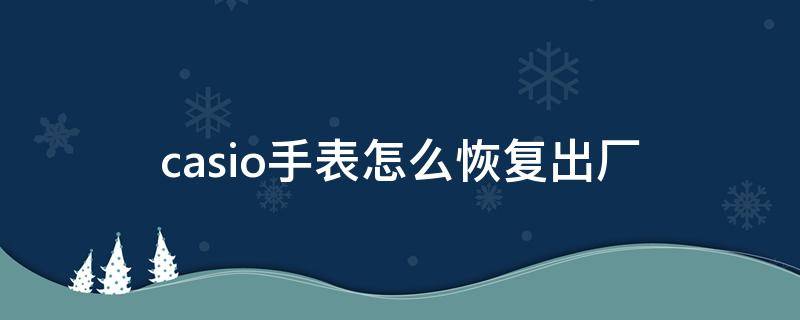 casio手表怎么恢复出厂 casio计算机恢复出厂设置