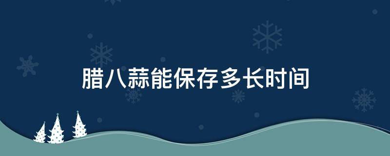 腊八蒜能保存多长时间（腊八蒜怎么长时间保存）