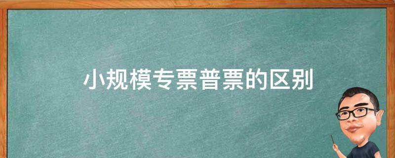 小规模专票普票的区别 小规模纳税人普票与专票的区别