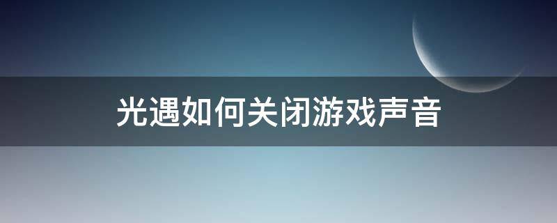 光遇如何关闭游戏声音 光遇如何关掉游戏声音