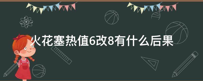 火花塞热值6改8有什么后果 原车火花塞热值8改用热值7