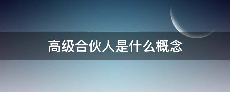 高级合伙人是什么概念 请问高级合伙人是什么意思