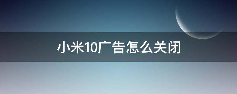 小米10广告怎么关闭（小米10s的广告怎么关掉）