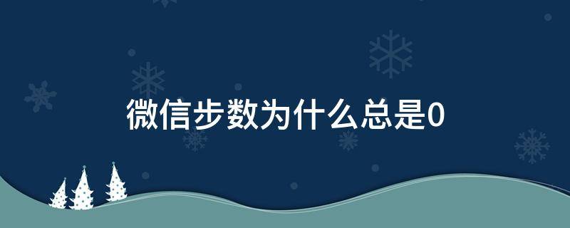 微信步数为什么总是0 安卓手机微信步数为什么总是0