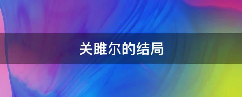 关雎尔的结局 关雎尔的结局是什么