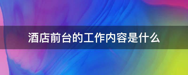 酒店前台的工作内容是什么（酒店前台的工作内容是什么300字）