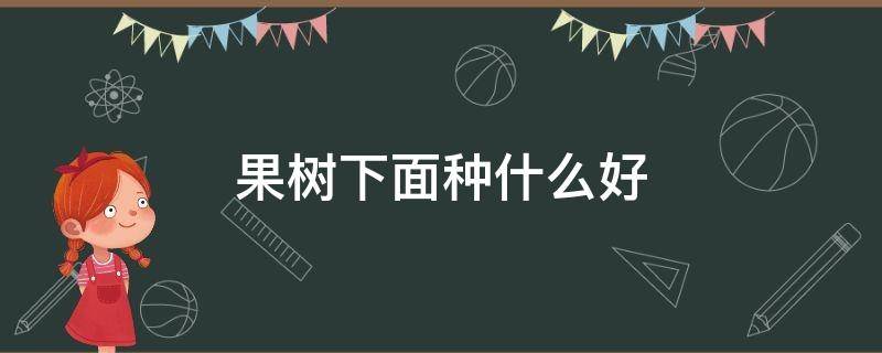 果树下面种什么好 果树下种什么花卉好