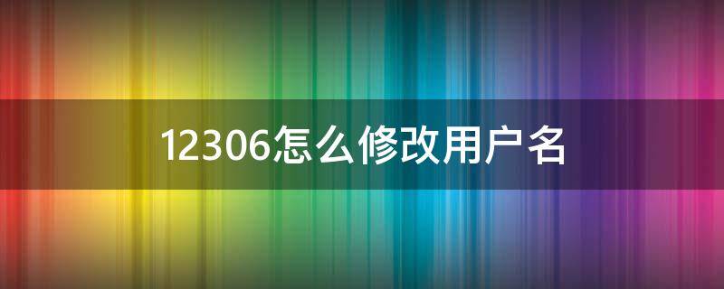 12306怎么修改用户名 铁路12306怎么修改用户名