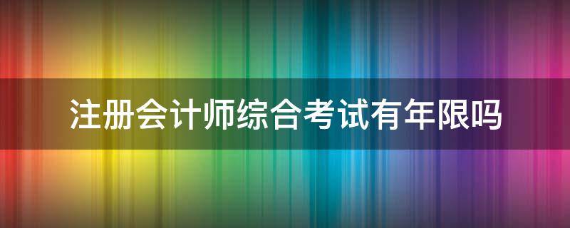 注册会计师综合考试有年限吗 注册会计师综合可以考几年