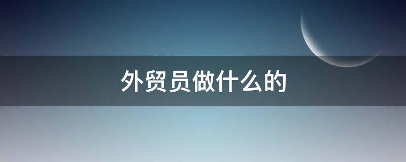 外贸员做什么的 外贸业务员做什么的