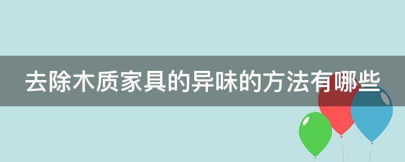 去除木质家具的异味的方法有哪些 去除木质家具的异味的方法有哪些呢