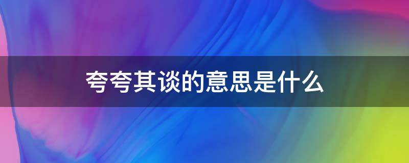 夸夸其谈的意思是什么 夸夸其谈的意思是什么解释