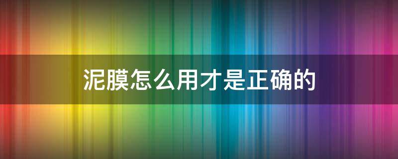 泥膜怎么用才是正确的（请问泥膜是怎么用的）