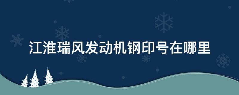 江淮瑞风发动机钢印号在哪里 江淮瑞风发动机钢印号在哪个位置