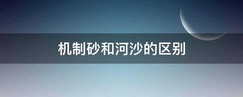 机制砂和河沙的区别 机制砂和河沙怎么区别