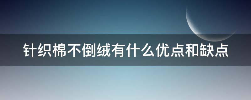 针织棉不倒绒有什么优点和缺点 针织棉起不起球