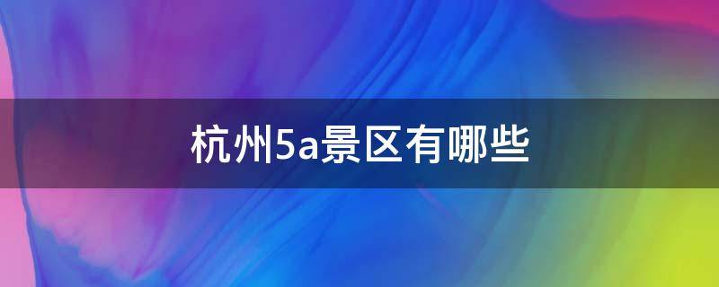 杭州5a景区有哪些 杭州5a景区有几个