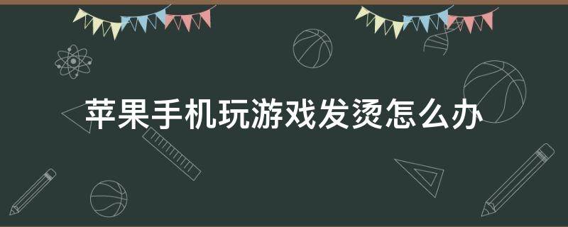 苹果手机玩游戏发烫怎么办 苹果手机玩儿游戏发烫怎么办