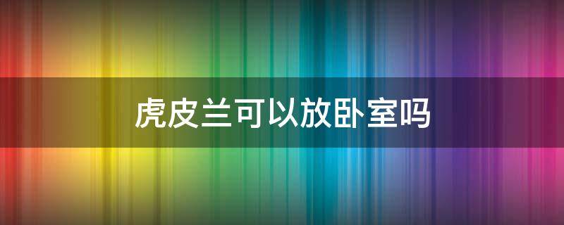 虎皮兰可以放卧室吗 虎皮兰可以放卧室吗对小孩影响吗