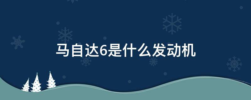 马自达6是什么发动机（马自达6是什么发动机和变速箱）