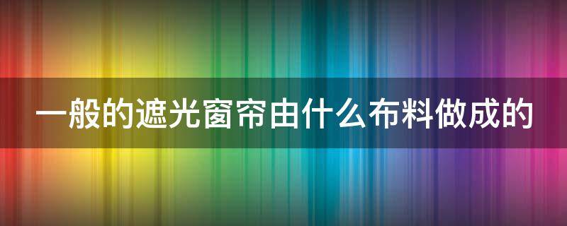 一般的遮光窗帘由什么布料做成的 一般的遮光窗帘由什么布料做成的好