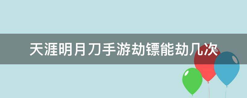 天涯明月刀手游劫镖能劫几次（天涯明月刀手游被劫镖了还能再被劫）