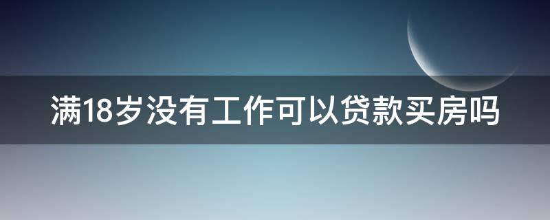 满18岁没有工作可以贷款买房吗（满18岁但没有工作可以贷款吗）