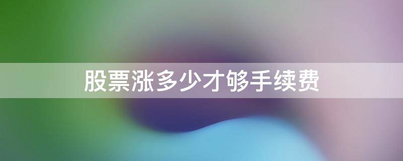 股票涨多少才够手续费 股票交易涨多少够手续费