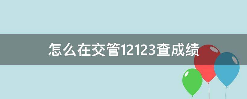 怎么在交管12123查成绩（怎么在交管12123查成绩单）