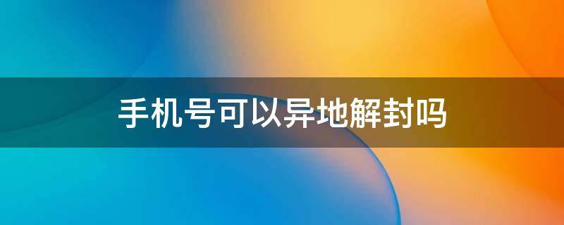 手机号可以异地解封吗 手机号可以异地解封嘛