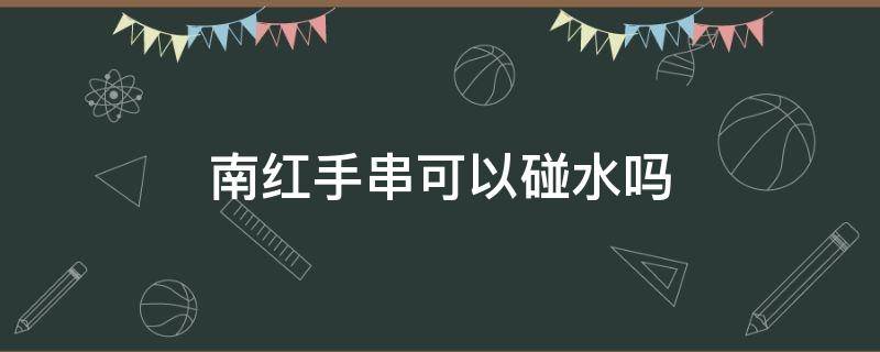 南红手串可以碰水吗 南红手串能泡水吗