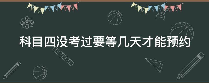 科目四没考过要等几天才能预约 科目四没考过要等几天才能预约考试